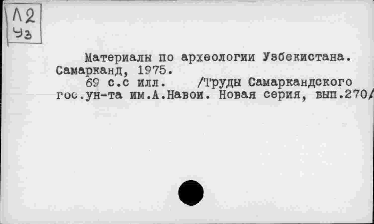 ﻿Материалы по археологии Узбекистана. Самарканд, 1975.
69 с.с илл. /Труды Самаркандского гос.ун-та им.А.Навои. Новая серия, вып.270^